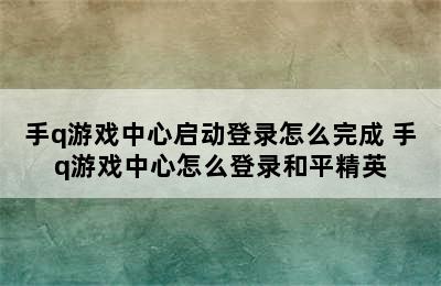 手q游戏中心启动登录怎么完成 手q游戏中心怎么登录和平精英